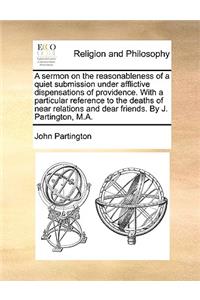 A sermon on the reasonableness of a quiet submission under afflictive dispensations of providence. With a particular reference to the deaths of near relations and dear friends. By J. Partington, M.A.