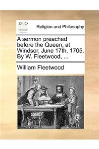A Sermon Preached Before the Queen, at Windsor, June 17th, 1705. by W. Fleetwood, ...