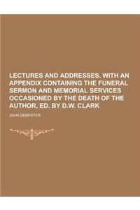 Lectures and Addresses. with an Appendix Containing the Funeral Sermon and Memorial Services Occasioned by the Death of the Author, Ed. by D.W. Clark