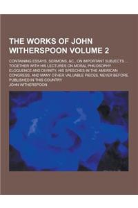 The Works of John Witherspoon; Containing Essays, Sermons, &C., on Important Subjects ... Together with His Lectures on Moral Philosophy Eloquence and