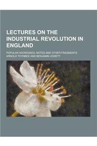 Lectures on the Industrial Revolution in England; Popular Addresses, Notes and Other Fragments