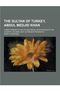 The Sultan of Turkey, Abdul Medjid Khan; A Brief Memoir of His Life and Reign, with Notices of the Country, Its Army, Navy, & Present Prospects