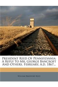 President Reed of Pennsylvania: A Reply to Mr. George Bancroft and Others, February, A.D. 1867...