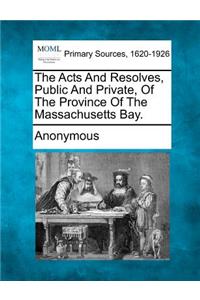 The Acts and Resolves, Public and Private, of the Province of the Massachusetts Bay.