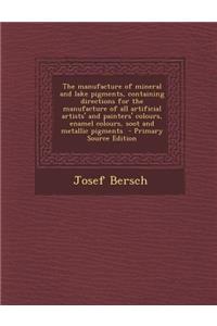 The Manufacture of Mineral and Lake Pigments, Containing Directions for the Manufacture of All Artificial Artists' and Painters' Colours, Enamel Colours, Soot and Metallic Pigments