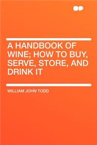 A Handbook of Wine; How to Buy, Serve, Store, and Drink It