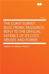The Coast Survey [electronic Resource] Reply to the Official Defence of Its Cost, Abuses and Power