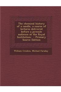 The Chemical History of a Candle, a Course of Lectures Delivered Before a Juvenile Audience at the Royal Institution; - Primary Source Edition