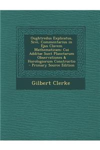 Oughtredus Explicatus, Sive, Commentarius in Ejus Clavem Mathematicam