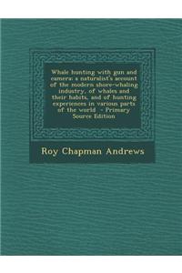Whale Hunting with Gun and Camera; A Naturalist's Account of the Modern Shore-Whaling Industry, of Whales and Their Habits, and of Hunting Experiences