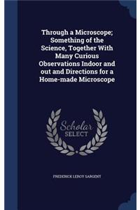 Through a Microscope; Something of the Science, Together With Many Curious Observations Indoor and out and Directions for a Home-made Microscope