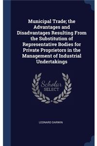 Municipal Trade; the Advantages and Disadvantages Resulting From the Substitution of Representative Bodies for Private Proprietors in the Management of Industrial Undertakings