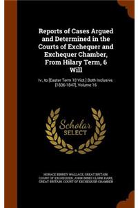 Reports of Cases Argued and Determined in the Courts of Exchequer and Exchequer Chamber, from Hilary Term, 6 Will