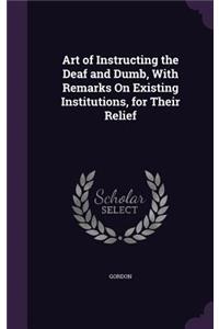 Art of Instructing the Deaf and Dumb, With Remarks On Existing Institutions, for Their Relief