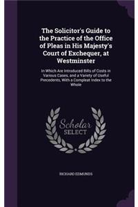 The Solicitor's Guide to the Practice of the Office of Pleas in His Majesty's Court of Exchequer, at Westminster