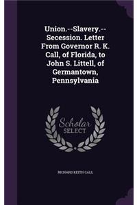 Union.--Slavery.--Secession. Letter from Governor R. K. Call, of Florida, to John S. Littell, of Germantown, Pennsylvania