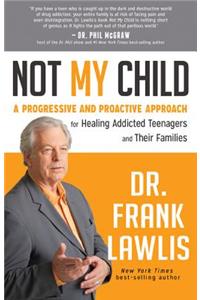 Not My Child: A Progressive and Proactive Approach for Healing Addicted Teenagers and Their Families