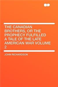 The Canadian Brothers, or the Prophecy Fulfilled a Tale of the Late American War Volume 2