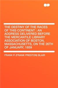 The Destiny of the Races of This Continent: An Address Delivered Before the Mercantile Library Association of Boston, Massachusetts, on the 26th of January, 1859