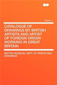 Catalogue of Drawings by British Artists and Artist of Foreign Origin Working in Great Britain Volume 1