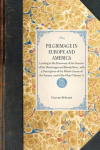 PILGRIMAGE IN EUROPE AND AMERICA Leading to the Discovery of the Sources of the Mississippi and Bloody River, with a Description of the Whole Course of the Former, and of the Ohio (Volume 1)