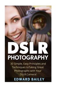 Dslr Photography: 30 Simple, Easy Principles and Techniques to Taking Great Photographs with Your Dslr Camera!