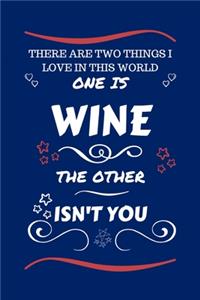 There Are Two Things I Love In This World One Is Wine The Other Isn't You