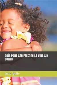 Guía Para Ser Feliz En La Vida Sin Sufrir