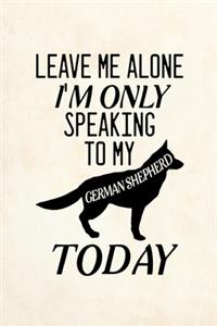 Leave Me Alone I'm Only Speaking To My German Shepherd Today