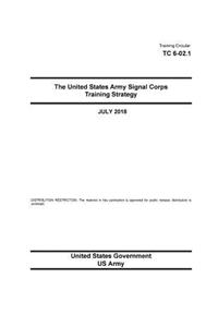 Training Circular TC 6-02.1 The United States Army Signal Corps Training Strategy July 2018