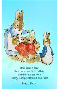 Once upon a time there were four little Rabbits and their names were Flopsy, Mopsy, Cottontail, and Peter