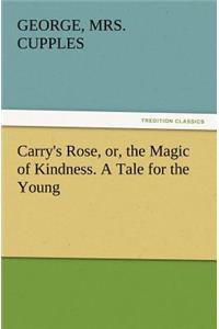 Carry's Rose, Or, the Magic of Kindness. a Tale for the Young