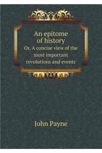 An Epitome of History Or, a Concise View of the Most Important Revolutions and Events