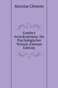 Goethe's Aristokratismus: Ein Psychologischer Versuch (German Edition)