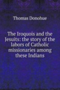 Iroquois and the Jesuits: the story of the labors of Catholic missionaries among these Indians