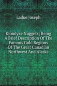Klondyke Nuggets; Being A Brief Description Of The Famous Gold Regions Of The Great Canadian Northwest And Alaska