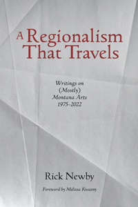 Regionalism That Travels: Writings on (Mostly) Montana Arts, 1975-2022