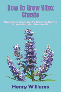 How To Grow Vitex Chaste: The Beginners Guide To Growing, Caring, Propagating And Pruning Etc