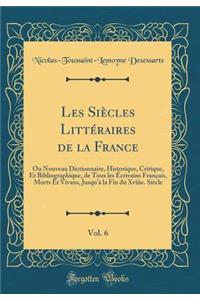 Les SiÃ¨cles LittÃ©raires de la France, Vol. 6: Ou Nouveau Dictionnaire, Historique, Critique, Et Bibliographique, de Tous Les Ã?crivains FranÃ§ais, Morts Et Vivans, Jusqu'Ã  La Fin Du Xviiie. SiÃ¨cle (Classic Reprint)