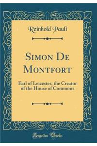 Simon de Montfort: Earl of Leicester, the Creator of the House of Commons (Classic Reprint)