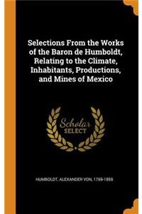 Selections From the Works of the Baron de Humboldt, Relating to the Climate, Inhabitants, Productions, and Mines of Mexico