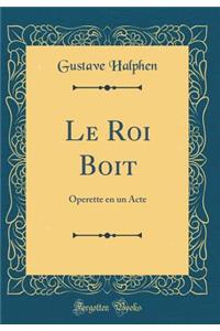 Le Roi Boit: Operette en un Acte (Classic Reprint)
