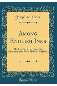 Among English Inns: The Story of a Pilgrimage to Characteristic Spots of Rural England (Classic Reprint)