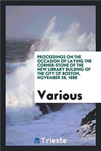 Proceedings on the Occasion of Laying the Corner-stone of the New Library bulding of the city of Boston, november 28, 1888