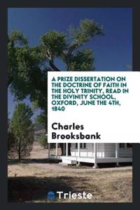 A Prize Dissertation on the Doctrine of Faith in the Holy Trinity, Read in the Divinity School, Oxford, June the 4th, 1840