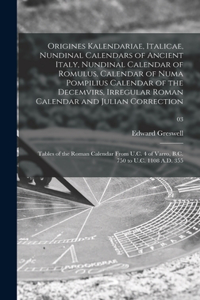 Origines Kalendariae, Italicae, Nundinal Calendars of Ancient Italy, Nundinal Calendar of Romulus, Calendar of Numa Pompilius Calendar of the Decemvirs, Irregular Roman Calendar and Julian Correction; Tables of the Roman Calendar From U.C. 4 of Var