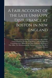 A Fair Account of the Late Unhappy Disturbance at Boston in New England [microform]