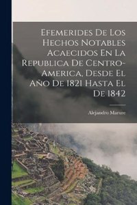 Efemerides De Los Hechos Notables Acaecidos En La Republica De Centro-America, Desde El Año De 1821 Hasta El De 1842
