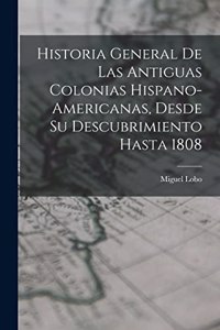 Historia General De Las Antiguas Colonias Hispano-Americanas, Desde Su Descubrimiento Hasta 1808