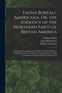 Fauna Boreali-Americana, Or, the Zoology of the Northern Parts of British America